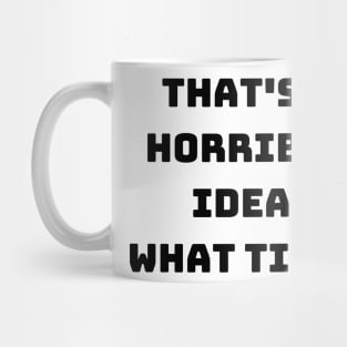 that's a horrible idea what time Mug